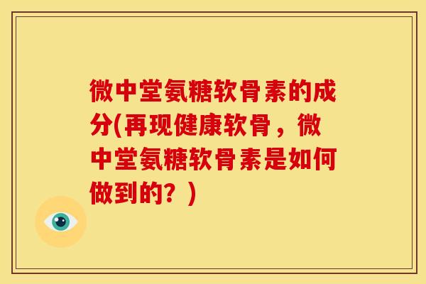 微中堂氨糖软骨素的成分(再现健康软骨，微中堂氨糖软骨素是如何做到的？)