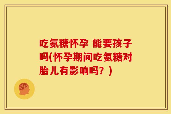 吃氨糖怀孕 能要孩子吗(怀孕期间吃氨糖对胎儿有影响吗？)