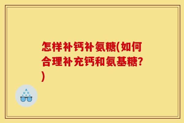 怎样补钙补氨糖(如何合理补充钙和氨基糖?) 怎样补钙补氨糖(如何合理补充钙和氨基糖?)