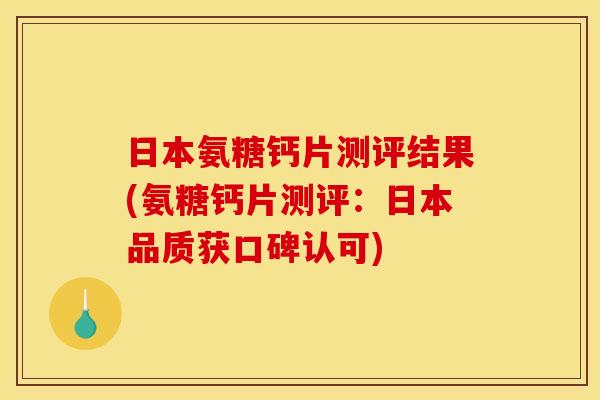 日本氨糖钙片测评结果(氨糖钙片测评:日本品质获口碑认可) 日本氨糖钙片测评结果(氨糖钙片测评:日本品质获口碑认可)