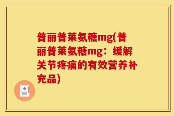 普丽普莱氨糖mg(普丽普莱氨糖mg:缓解关节的有效营养补充品) 普丽普莱氨糖mg(普丽普莱氨糖mg:缓解关节的有效营养补充品)