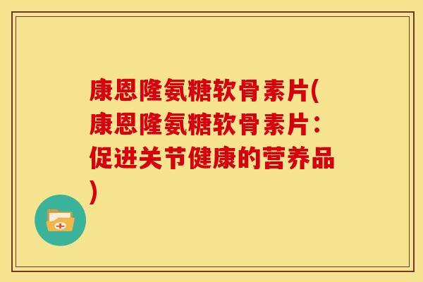 康恩隆氨糖软骨素片(康恩隆氨糖软骨素片：促进关节健康的营养品)