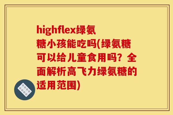 highflex绿氨糖小孩能吃吗(绿氨糖可以给儿童食用吗?全面解析高飞力绿氨糖的适用范围) highflex绿氨糖小孩能吃吗(绿氨糖可以给儿童食用吗?全面解析高飞力绿氨糖的适用范围)