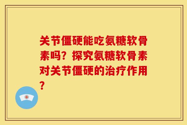 关节能吃氨糖软骨素吗？探究氨糖软骨素对关节的作用？