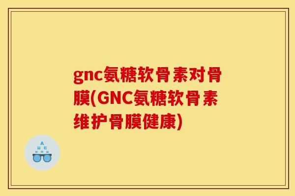 gnc氨糖软骨素对骨膜(GNC氨糖软骨素维护骨膜健康) gnc氨糖软骨素对骨膜(GNC氨糖软骨素维护骨膜健康)