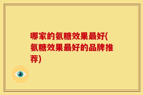 哪家的氨糖效果好(氨糖效果好的品牌推荐) 哪家的氨糖效果好(氨糖效果好的品牌推荐)