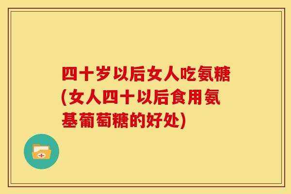 四十岁以后女人吃氨糖(女人四十以后食用氨基葡萄糖的好处) 四十岁以后女人吃氨糖(女人四十以后食用氨基葡萄糖的好处)