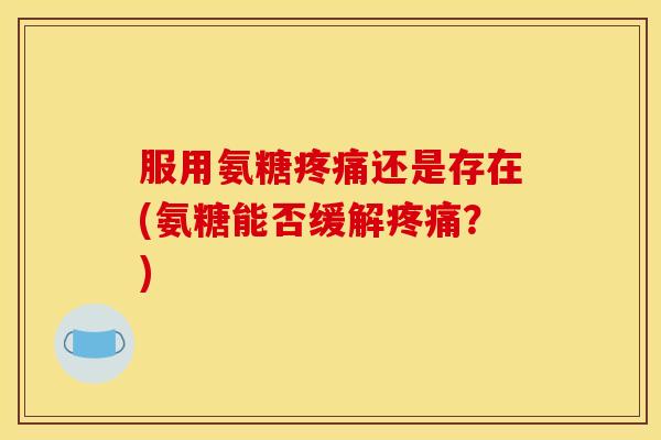 服用氨糖还是存在(氨糖能否缓解？)