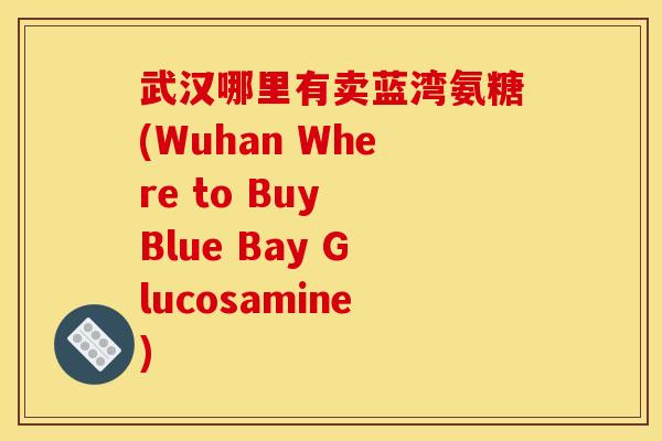武汉哪里有卖蓝湾氨糖(Wuhan Where to Buy Blue Bay Glucosamine) 武汉哪里有卖蓝湾氨糖(Wuhan Where to Buy Blue Bay Glucosamine)