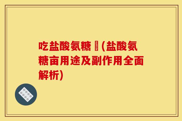 吃盐酸氨糖亽(盐酸氨糖亩用途及副作用全面解析) 吃盐酸氨糖亽(盐酸氨糖亩用途及副作用全面解析)