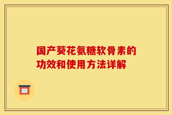 国产葵花氨糖软骨素的功效和使用方法详解