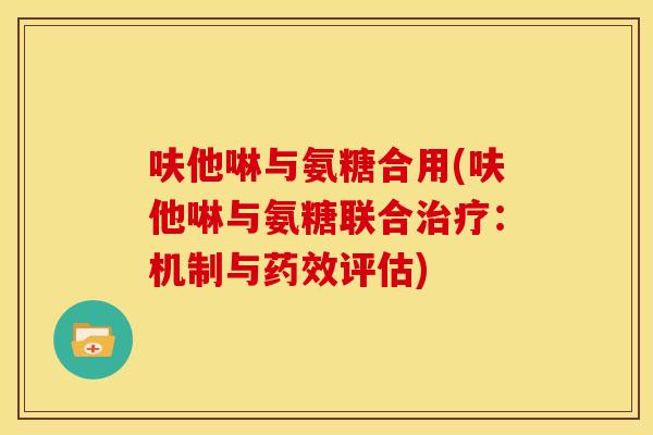 呋他啉与氨糖合用(呋他啉与氨糖联合:机制与评估) 呋他啉与氨糖合用(呋他啉与氨糖联合:机制与评估)