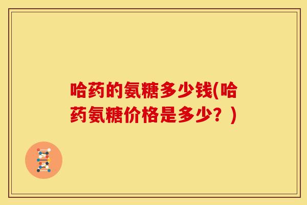 哈药的氨糖多少钱(哈药氨糖价格是多少?) 哈药的氨糖多少钱(哈药氨糖价格是多少?)