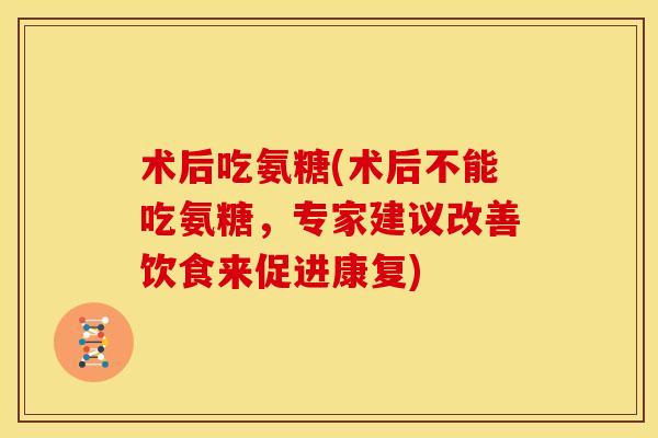 术后吃氨糖(术后不能吃氨糖,专家建议改善饮食来促进康复) 术后吃氨糖(术后不能吃氨糖,专家建议改善饮食来促进康复)