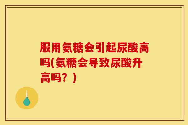 服用氨糖会引起尿酸高吗(氨糖会导致尿酸升高吗?) 服用氨糖会引起尿酸高吗(氨糖会导致尿酸升高吗?)