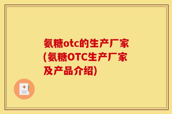 氨糖otc的生产厂家(氨糖OTC生产厂家及产品介绍) 氨糖otc的生产厂家(氨糖OTC生产厂家及产品介绍)