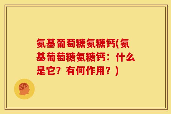 氨基葡萄糖氨糖钙(氨基葡萄糖氨糖钙:什么是它?有何作用?) 氨基葡萄糖氨糖钙(氨基葡萄糖氨糖钙:什么是它?有何作用?)