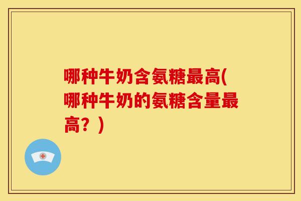 哪种牛奶含氨糖高(哪种牛奶的氨糖含量高?) 哪种牛奶含氨糖高(哪种牛奶的氨糖含量高?)