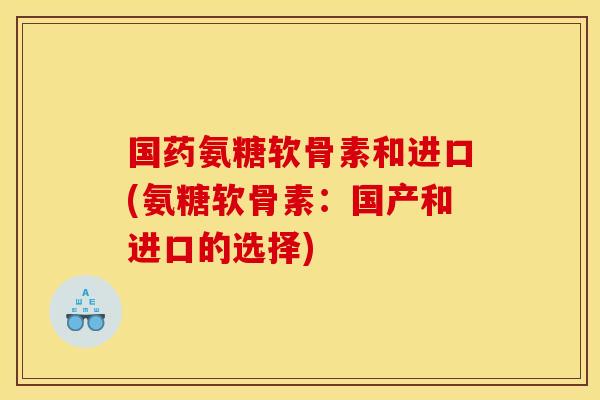 国药氨糖软骨素和进口(氨糖软骨素：国产和进口的选择)