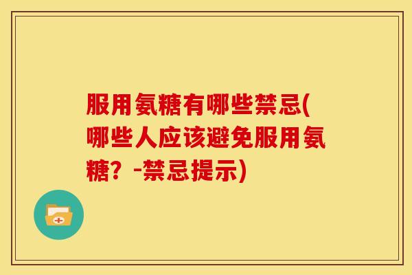 服用氨糖有哪些禁忌(哪些人应该避免服用氨糖？-禁忌提示)