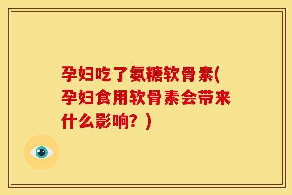 孕妇吃了氨糖软骨素(孕妇食用软骨素会带来什么影响？)