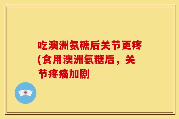 吃澳洲氨糖后关节更疼(食用澳洲氨糖后,关节加剧 吃澳洲氨糖后关节更疼(食用澳洲氨糖后,关节加剧