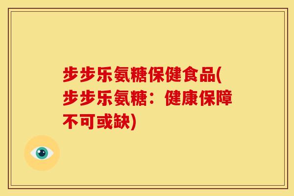 步步乐氨糖保健食品(步步乐氨糖：健康保障不可或缺)