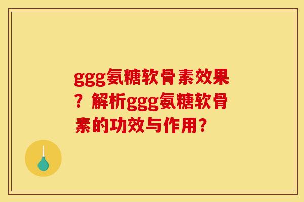 ggg氨糖软骨素效果？解析ggg氨糖软骨素的功效与作用？