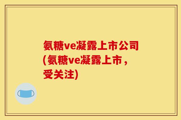 氨糖ve凝露上市公司(氨糖ve凝露上市，受关注)