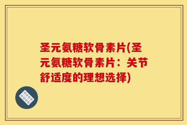 圣元氨糖软骨素片(圣元氨糖软骨素片：关节舒适度的理想选择)