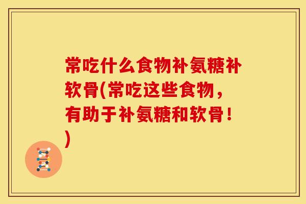 常吃什么食物补氨糖补软骨(常吃这些食物，有助于补氨糖和软骨！)