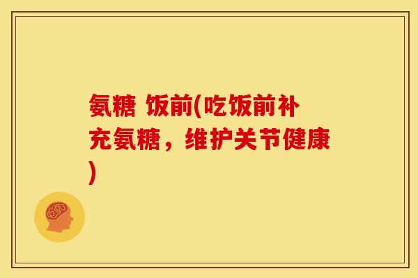 氨糖 饭前(吃饭前补充氨糖,维护关节健康) 氨糖 饭前(吃饭前补充氨糖,维护关节健康)