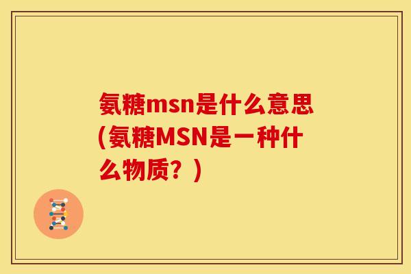 氨糖msn是什么意思(氨糖MSN是一种什么物质?) 氨糖msn是什么意思(氨糖MSN是一种什么物质?)