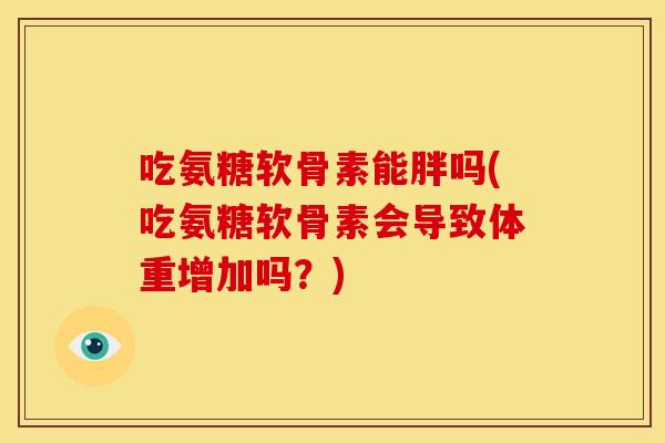 吃氨糖软骨素能胖吗(吃氨糖软骨素会导致体重增加吗?) 吃氨糖软骨素能胖吗(吃氨糖软骨素会导致体重增加吗?)