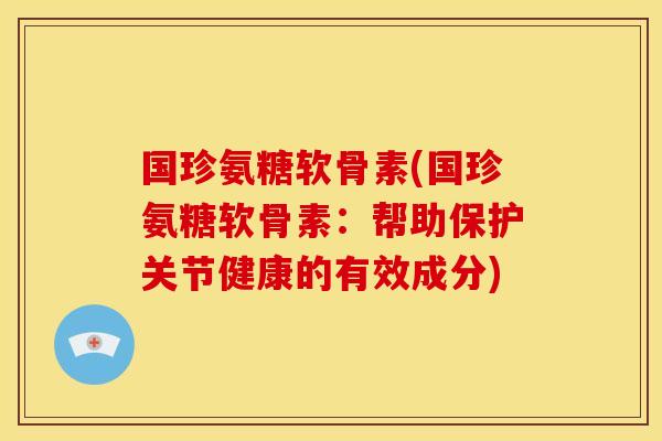 国珍氨糖软骨素(国珍氨糖软骨素:帮助保护关节健康的有效成分) 国珍氨糖软骨素(国珍氨糖软骨素:帮助保护关节健康的有效成分)