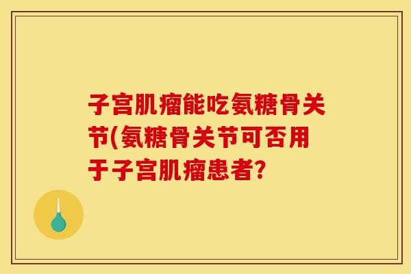 子宫能吃氨糖骨关节(氨糖骨关节可否用于子宫患者? 子宫能吃氨糖骨关节(氨糖骨关节可否用于子宫患者?