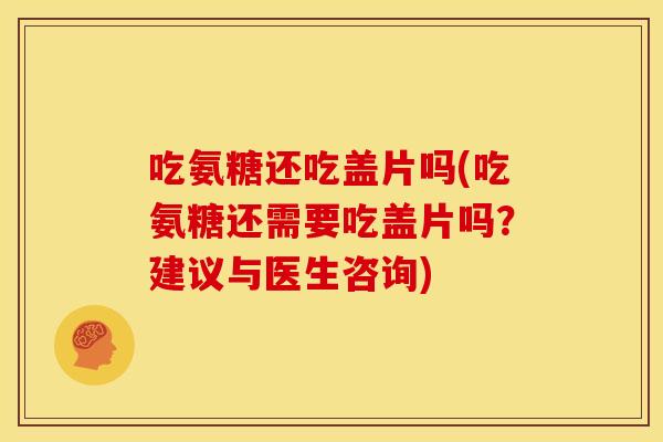 吃氨糖还吃盖片吗(吃氨糖还需要吃盖片吗?建议与医生咨询) 吃氨糖还吃盖片吗(吃氨糖还需要吃盖片吗?建议与医生咨询)