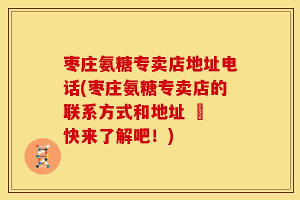 枣庄氨糖专卖店地址电话(枣庄氨糖专卖店的联系方式和地址 – 快来了解吧！)