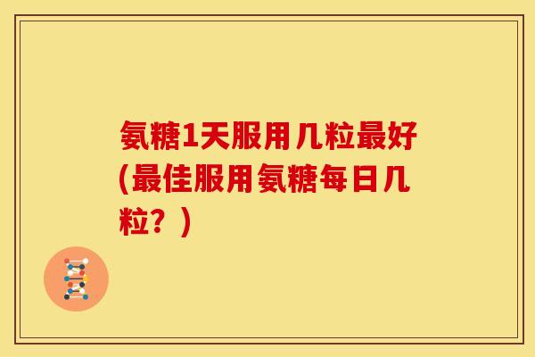 氨糖1天服用几粒好(佳服用氨糖每日几粒？)