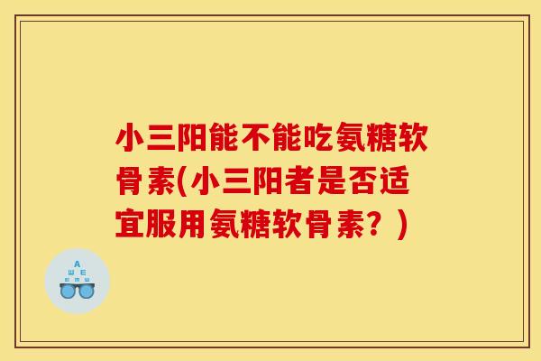 小三阳能不能吃氨糖软骨素(小三阳者是否适宜服用氨糖软骨素？)