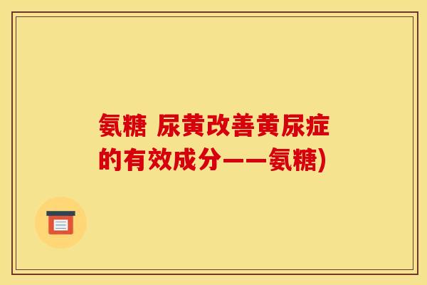 氨糖 尿黄改善黄尿症的有效成分——氨糖)