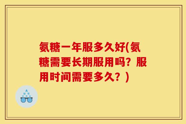 氨糖一年服多久好(氨糖需要长期服用吗?服用时间需要多久?) 氨糖一年服多久好(氨糖需要长期服用吗?服用时间需要多久?)
