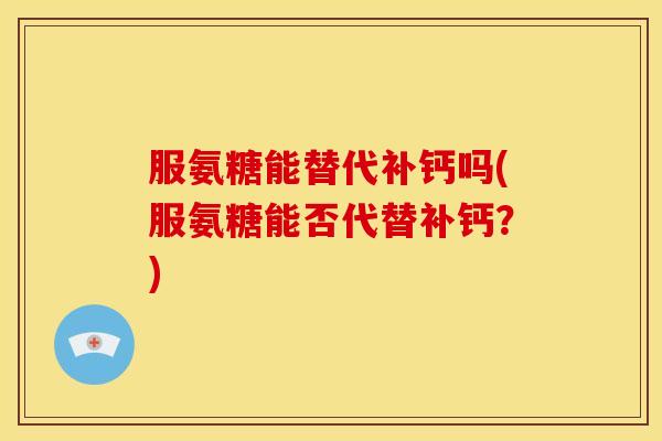 服氨糖能替代补钙吗(服氨糖能否代替补钙？)