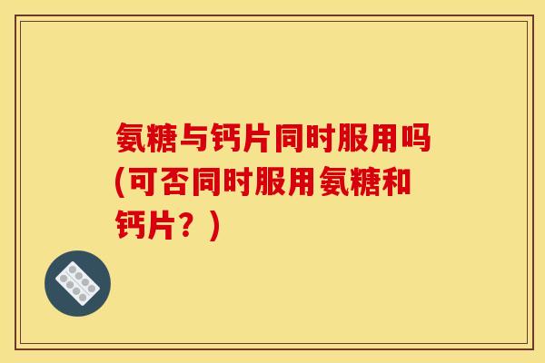 氨糖与钙片同时服用吗(可否同时服用氨糖和钙片？)
