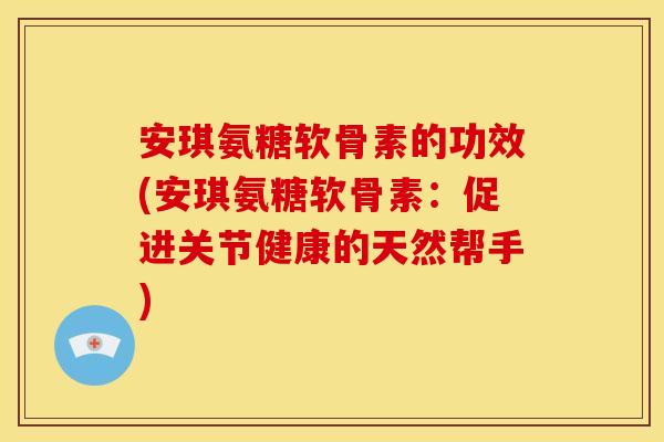 安琪氨糖软骨素的功效(安琪氨糖软骨素：促进关节健康的天然帮手)