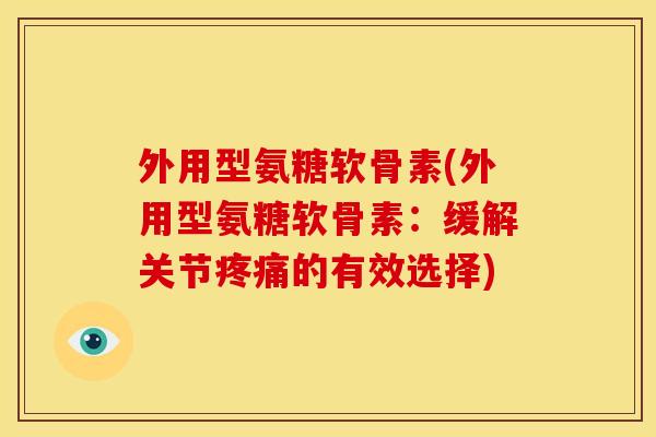 外用型氨糖软骨素(外用型氨糖软骨素：缓解关节的有效选择)