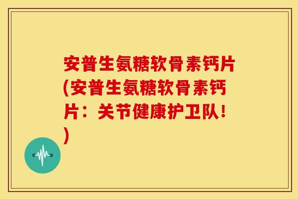 安普生氨糖软骨素钙片(安普生氨糖软骨素钙片:关节健康护卫队!) 安普生氨糖软骨素钙片(安普生氨糖软骨素钙片:关节健康护卫队!)
