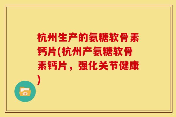 杭州生产的氨糖软骨素钙片(杭州产氨糖软骨素钙片,强化关节健康) 杭州生产的氨糖软骨素钙片(杭州产氨糖软骨素钙片,强化关节健康)