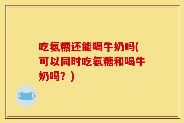 吃氨糖还能喝牛奶吗(可以同时吃氨糖和喝牛奶吗?) 吃氨糖还能喝牛奶吗(可以同时吃氨糖和喝牛奶吗?)