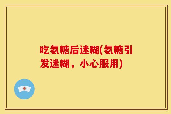 吃氨糖后迷糊(氨糖引发迷糊，小心服用)